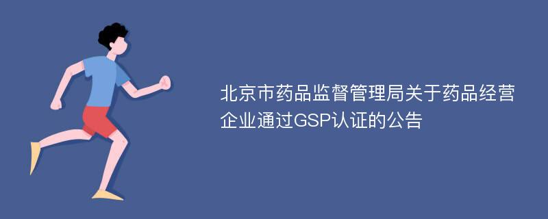 北京市药品监督管理局关于药品经营企业通过GSP认证的公告