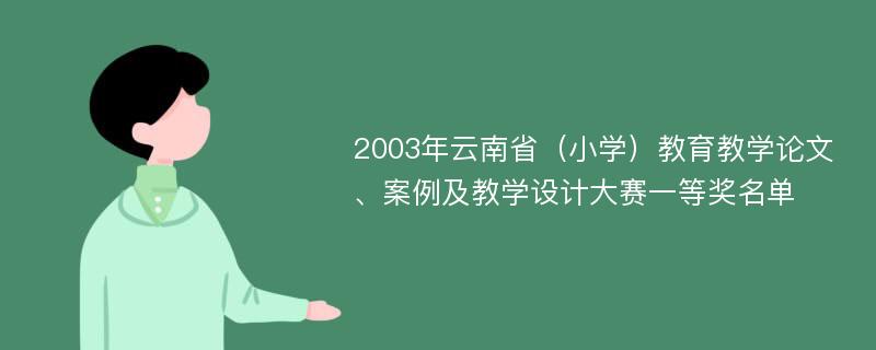 2003年云南省（小学）教育教学论文、案例及教学设计大赛一等奖名单