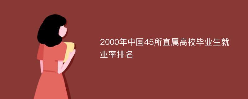 2000年中国45所直属高校毕业生就业率排名
