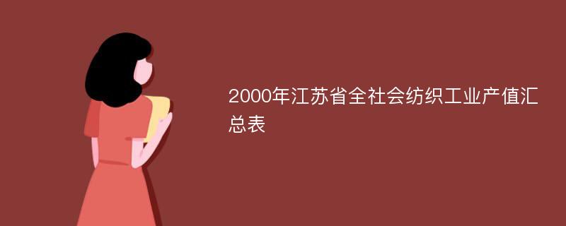 2000年江苏省全社会纺织工业产值汇总表