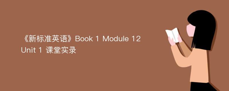 《新标准英语》Book 1 Module 12 Unit 1 课堂实录