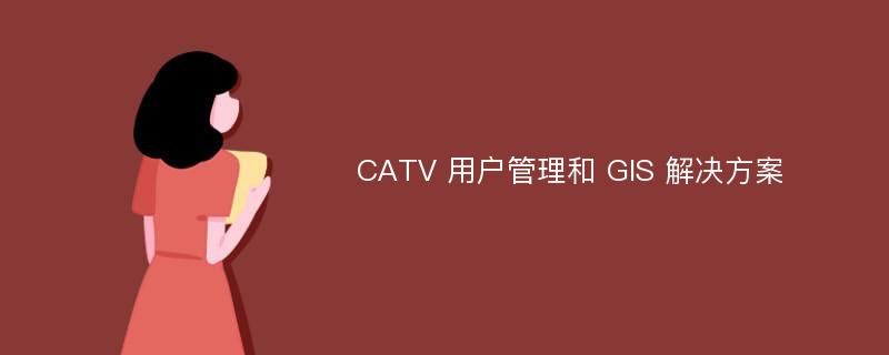 CATV 用户管理和 GIS 解决方案